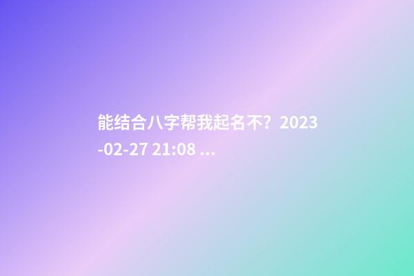 能结合八字帮我起名不？2023-02-27 21:08 周姓
